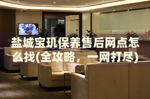 鹽城寶璣保養(yǎng)售后網(wǎng)點怎么找(全攻略，一網(wǎng)打盡)