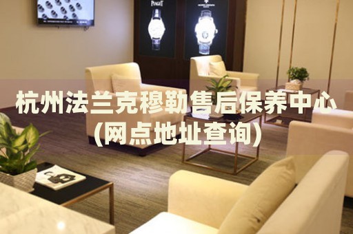 杭州法蘭克穆勒售后保養(yǎng)中心(網點地址查詢)