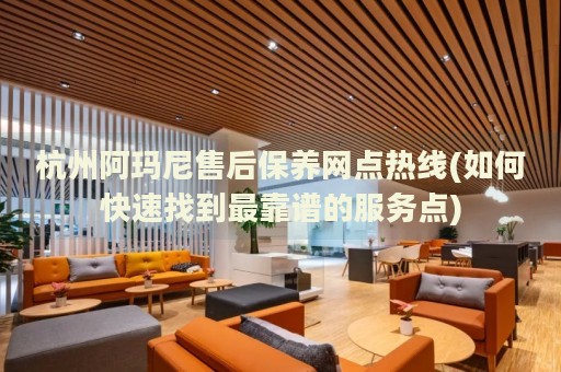 杭州阿瑪尼售后保養(yǎng)網點熱線(如何快速找到最靠譜的服務點)