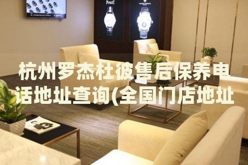 杭州羅杰杜彼售后保養(yǎng)電話地址查詢(全國門店地址電話查詢)