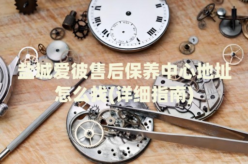 鹽城愛彼售后保養(yǎng)中心地址怎么找(詳細指南)