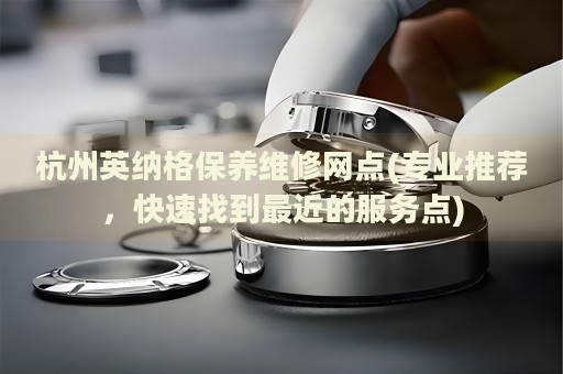 杭州英納格保養(yǎng)維修網(wǎng)點(diǎn)(專業(yè)推薦，快速找到最近的服務(wù)點(diǎn))