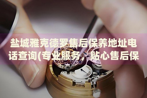 鹽城雅克德羅售后保養(yǎng)地址電話查詢(專業(yè)服務(wù)，貼心售后保養(yǎng)指南)