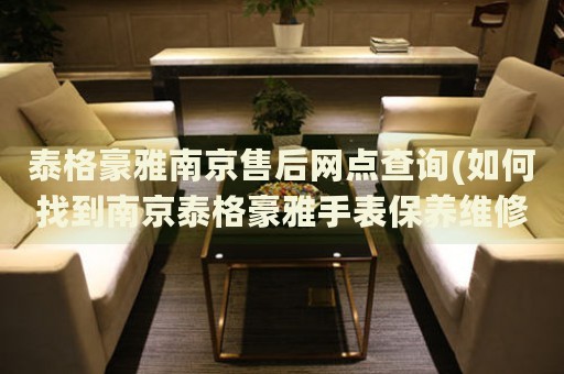 泰格豪雅南京售后網(wǎng)點(diǎn)查詢(如何找到南京泰格豪雅手表保養(yǎng)維修門(mén)店)