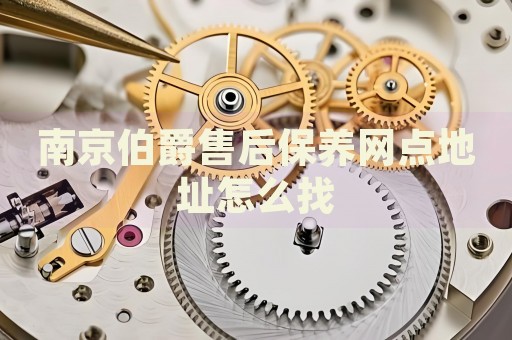 南京伯爵售后保養(yǎng)網(wǎng)點(diǎn)地址怎么找