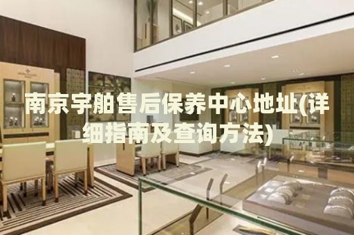 南京宇舶售后保養(yǎng)中心地址(詳細(xì)指南及查詢方法)