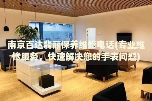 南京百達(dá)翡麗保養(yǎng)維修電話(專業(yè)維修服務(wù)，快速解決您的手表問題)