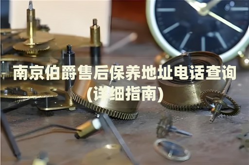 南京伯爵售后保養(yǎng)地址電話查詢(詳細(xì)指南)