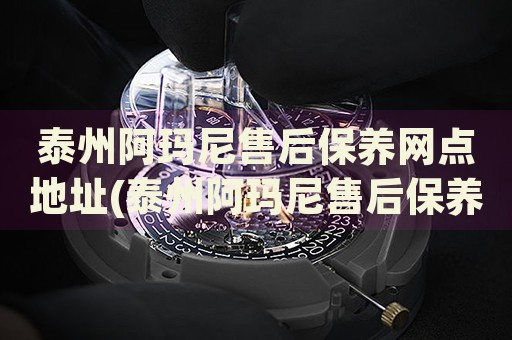 泰州阿瑪尼售后保養(yǎng)網(wǎng)點地址(泰州阿瑪尼售后保養(yǎng)網(wǎng)點地址查詢攻略)