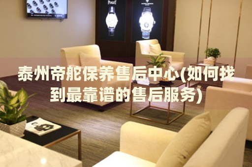 泰州帝舵保養(yǎng)售后中心(如何找到最靠譜的售后服務)