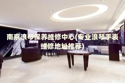 南京浪琴保養(yǎng)維修中心(專業(yè)浪琴手表維修地址推薦)