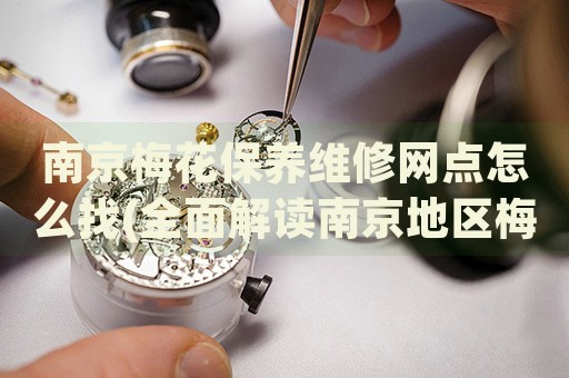 南京梅花保養(yǎng)維修網(wǎng)點怎么找(全面解讀南京地區(qū)梅花手表保養(yǎng)維修店推薦)
