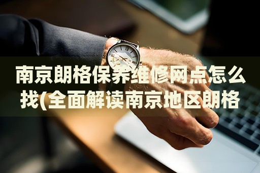 南京朗格保養(yǎng)維修網(wǎng)點怎么找(全面解讀南京地區(qū)朗格手表保養(yǎng)維修店推薦)