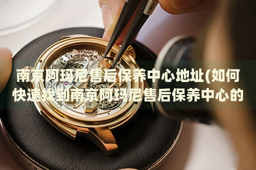 南京阿瑪尼售后保養(yǎng)中心地址(如何快速找到南京阿瑪尼售后保養(yǎng)中心的位置)