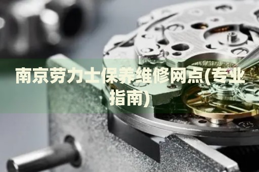 南京勞力士保養(yǎng)維修網(wǎng)點(專業(yè)指南)