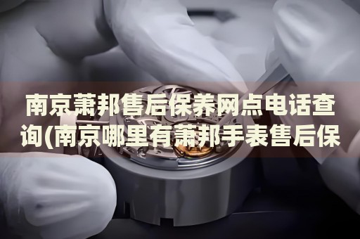 南京蕭邦售后保養(yǎng)網(wǎng)點(diǎn)電話查詢(南京哪里有蕭邦手表售后保養(yǎng)服務(wù))