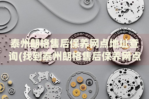 泰州朗格售后保養(yǎng)網(wǎng)點(diǎn)地址查詢(找到泰州朗格售后保養(yǎng)網(wǎng)點(diǎn)地址的方法)