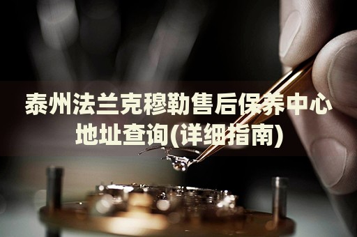 泰州法蘭克穆勒售后保養(yǎng)中心地址查詢(詳細(xì)指南)