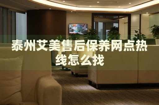 泰州艾美售后保養(yǎng)網(wǎng)點(diǎn)熱線怎么找