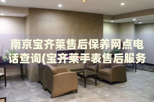 南京寶齊萊售后保養(yǎng)網(wǎng)點(diǎn)電話查詢(寶齊萊手表售后服務(wù)電話一鍵查詢)