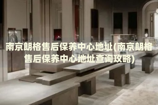 南京朗格售后保養(yǎng)中心地址(南京朗格售后保養(yǎng)中心地址查詢攻略)