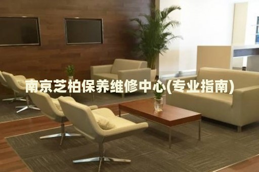 南京芝柏保養(yǎng)維修中心(專業(yè)指南)