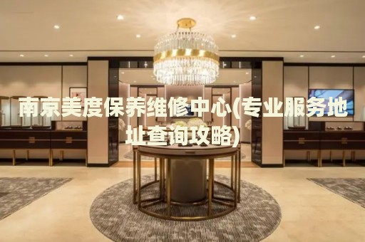 南京美度保養(yǎng)維修中心(專業(yè)服務(wù)地址查詢攻略)