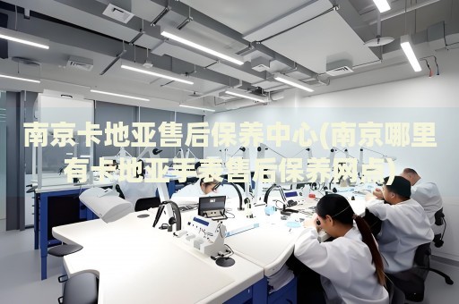 南京卡地亞售后保養(yǎng)中心(南京哪里有卡地亞手表售后保養(yǎng)網(wǎng)點(diǎn))
