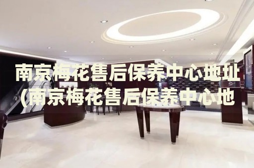 南京梅花售后保養(yǎng)中心地址(南京梅花售后保養(yǎng)中心地址查詢攻略)