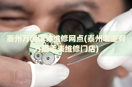 泰州萬(wàn)國(guó)保養(yǎng)維修網(wǎng)點(diǎn)(泰州哪里有萬(wàn)國(guó)手表維修門店)