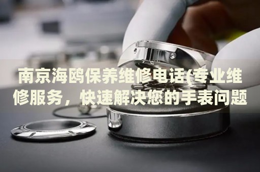 南京海鷗保養(yǎng)維修電話(專業(yè)維修服務(wù)，快速解決您的手表問題)