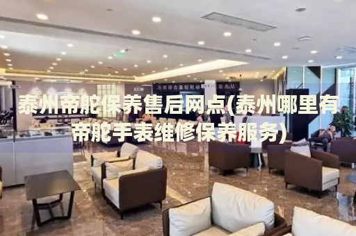 泰州帝舵保養(yǎng)售后網(wǎng)點(diǎn)(泰州哪里有帝舵手表維修保養(yǎng)服務(wù))