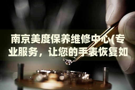 南京美度保養(yǎng)維修中心(專業(yè)服務(wù)，讓您的手表恢復(fù)如新)