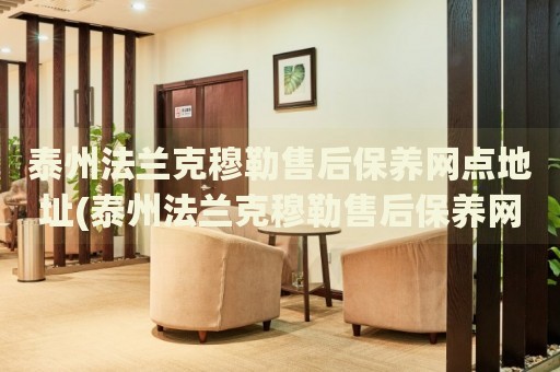 泰州法蘭克穆勒售后保養(yǎng)網(wǎng)點(diǎn)地址(泰州法蘭克穆勒售后保養(yǎng)網(wǎng)點(diǎn)地址查詢攻略)