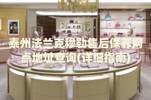 泰州法蘭克穆勒售后保養(yǎng)網(wǎng)點地址查詢(詳細指南)