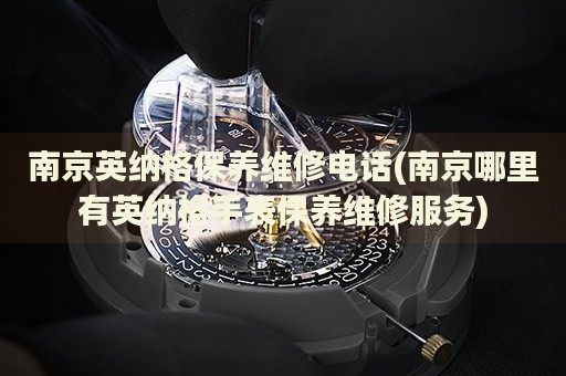南京英納格保養(yǎng)維修電話(南京哪里有英納格手表保養(yǎng)維修服務)