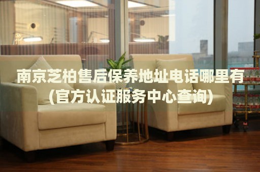 南京芝柏售后保養(yǎng)地址電話哪里有(官方認證服務中心查詢)