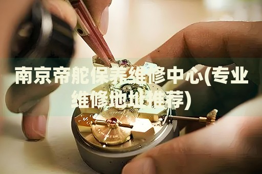 南京帝舵保養(yǎng)維修中心(專業(yè)維修地址推薦)