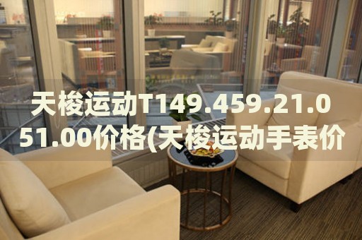 天梭運(yùn)動T149.459.21.051.00價(jià)格(天梭運(yùn)動手表價(jià)格查詢及推薦)