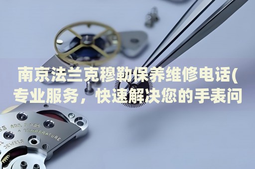 南京法蘭克穆勒保養(yǎng)維修電話(專業(yè)服務(wù)，快速解決您的手表問題)
