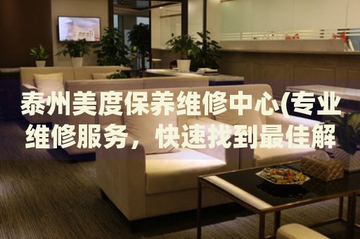 泰州美度保養(yǎng)維修中心(專業(yè)維修服務(wù)，快速找到最佳解決方案)