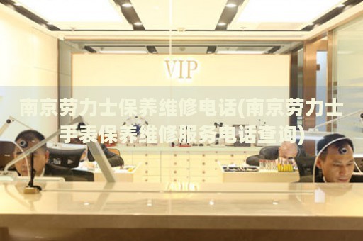 南京勞力士保養(yǎng)維修電話(南京勞力士手表保養(yǎng)維修服務(wù)電話查詢)