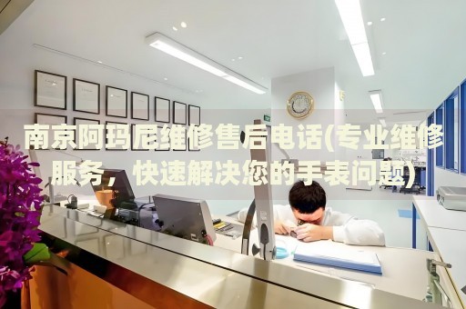 南京阿瑪尼維修售后電話(專業(yè)維修服務(wù)，快速解決您的手表問題)