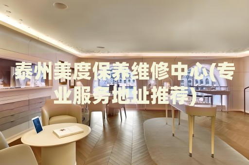 泰州美度保養(yǎng)維修中心(專業(yè)服務(wù)地址推薦)