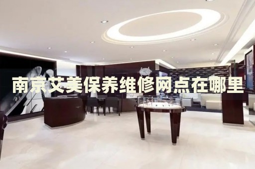 南京艾美保養(yǎng)維修網(wǎng)點(diǎn)在哪里
