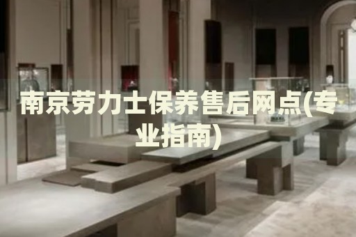 南京勞力士保養(yǎng)售后網(wǎng)點(diǎn)(專業(yè)指南)
