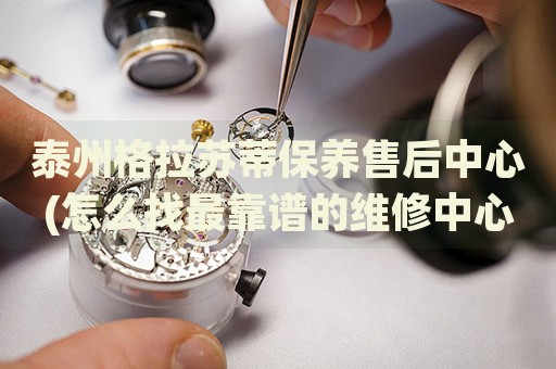 泰州格拉蘇蒂保養(yǎng)售后中心(怎么找最靠譜的維修中心)