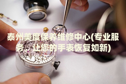 泰州美度保養(yǎng)維修中心(專業(yè)服務(wù)，讓您的手表恢復(fù)如新)