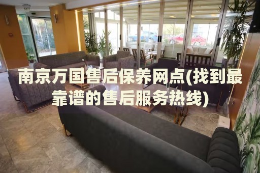 南京萬國售后保養(yǎng)網(wǎng)點(diǎn)(找到最靠譜的售后服務(wù)熱線)