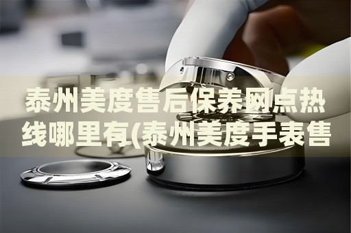 泰州美度售后保養(yǎng)網(wǎng)點(diǎn)熱線哪里有(泰州美度手表售后保養(yǎng)網(wǎng)點(diǎn)查詢)